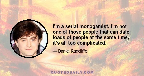 I'm a serial monogamist. I'm not one of those people that can date loads of people at the same time, it's all too complicated.