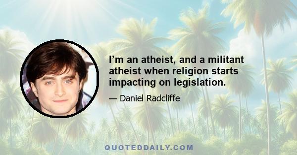 I’m an atheist, and a militant atheist when religion starts impacting on legislation.