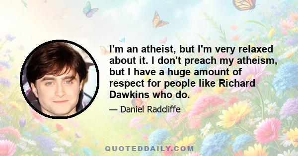 I'm an atheist, but I'm very relaxed about it. I don't preach my atheism, but I have a huge amount of respect for people like Richard Dawkins who do.