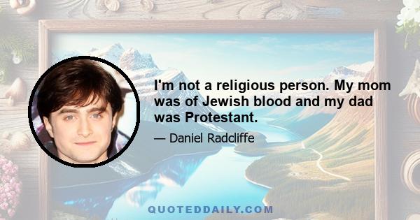 I'm not a religious person. My mom was of Jewish blood and my dad was Protestant.