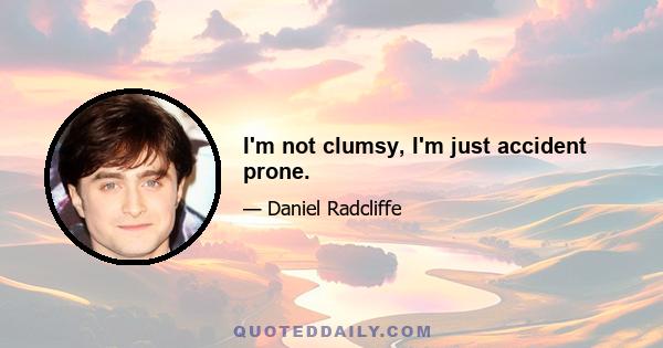 I'm not clumsy, I'm just accident prone.