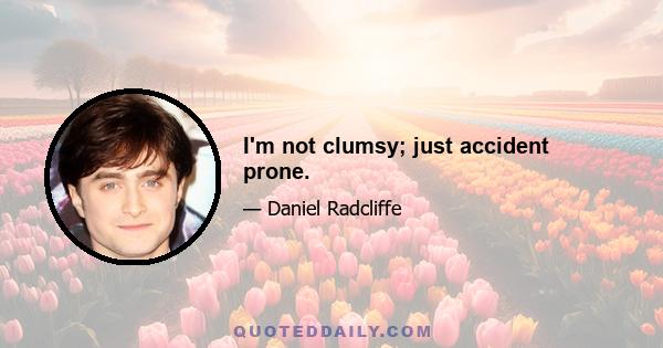 I'm not clumsy; just accident prone.