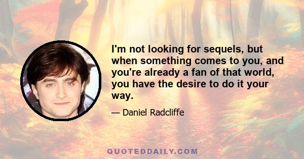 I'm not looking for sequels, but when something comes to you, and you're already a fan of that world, you have the desire to do it your way.