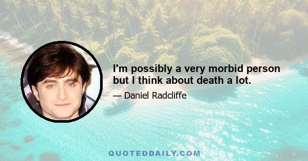 I'm possibly a very morbid person but I think about death a lot.