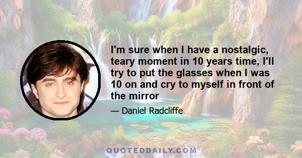 I'm sure when I have a nostalgic, teary moment in 10 years time, I'll try to put the glasses when I was 10 on and cry to myself in front of the mirror