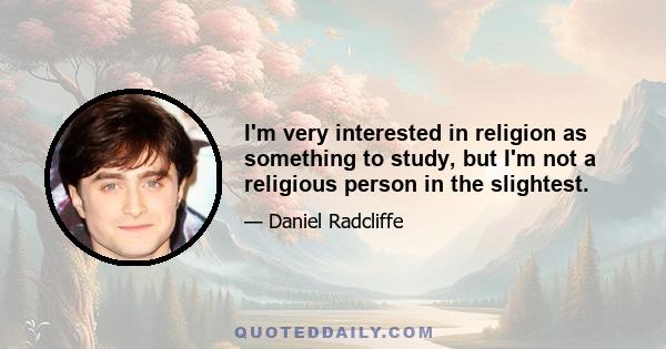 I'm very interested in religion as something to study, but I'm not a religious person in the slightest.