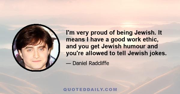 I'm very proud of being Jewish. It means I have a good work ethic, and you get Jewish humour and you're allowed to tell Jewish jokes.