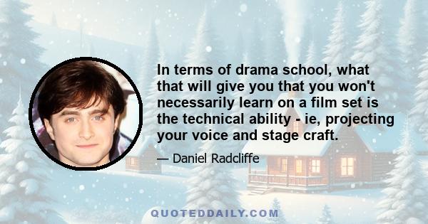 In terms of drama school, what that will give you that you won't necessarily learn on a film set is the technical ability - ie, projecting your voice and stage craft.