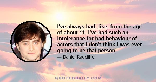 I've always had, like, from the age of about 11, I've had such an intolerance for bad behaviour of actors that I don't think I was ever going to be that person.