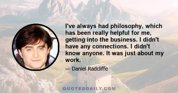 I've always had philosophy, which has been really helpful for me, getting into the business. I didn't have any connections. I didn't know anyone. It was just about my work.