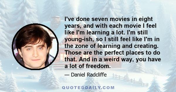 I've done seven movies in eight years, and with each movie I feel like I'm learning a lot. I'm still young-ish, so I still feel like I'm in the zone of learning and creating. Those are the perfect places to do that. And 