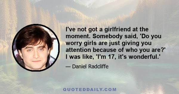 I've not got a girlfriend at the moment. Somebody said, 'Do you worry girls are just giving you attention because of who you are?' I was like, 'I'm 17, it's wonderful.'