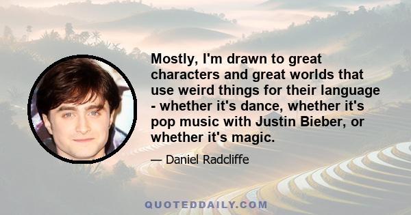 Mostly, I'm drawn to great characters and great worlds that use weird things for their language - whether it's dance, whether it's pop music with Justin Bieber, or whether it's magic.