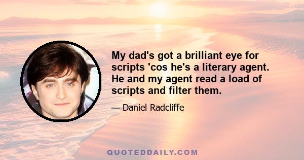 My dad's got a brilliant eye for scripts 'cos he's a literary agent. He and my agent read a load of scripts and filter them.