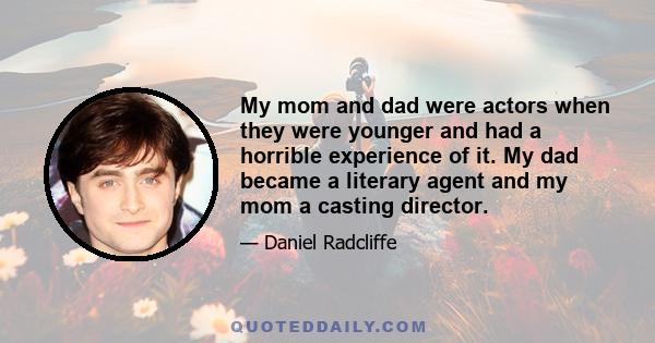 My mom and dad were actors when they were younger and had a horrible experience of it. My dad became a literary agent and my mom a casting director.