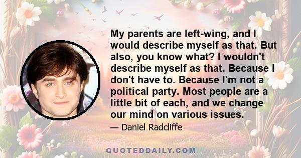 My parents are left-wing, and I would describe myself as that. But also, you know what? I wouldn't describe myself as that. Because I don't have to. Because I'm not a political party. Most people are a little bit of