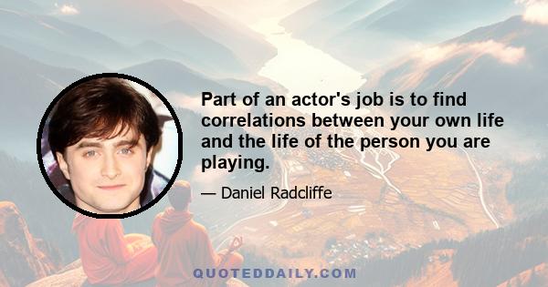 Part of an actor's job is to find correlations between your own life and the life of the person you are playing.