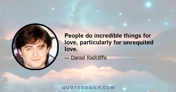 People do incredible things for love, particularly for unrequited love.