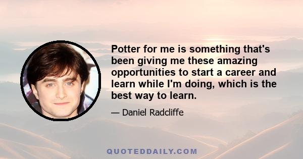 Potter for me is something that's been giving me these amazing opportunities to start a career and learn while I'm doing, which is the best way to learn.