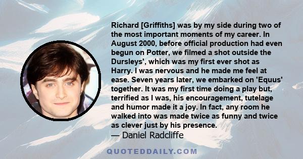 Richard [Griffiths] was by my side during two of the most important moments of my career. In August 2000, before official production had even begun on Potter, we filmed a shot outside the Dursleys', which was my first