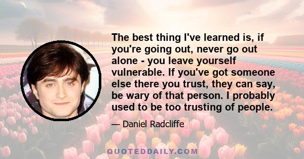 The best thing I've learned is, if you're going out, never go out alone - you leave yourself vulnerable. If you've got someone else there you trust, they can say, be wary of that person. I probably used to be too