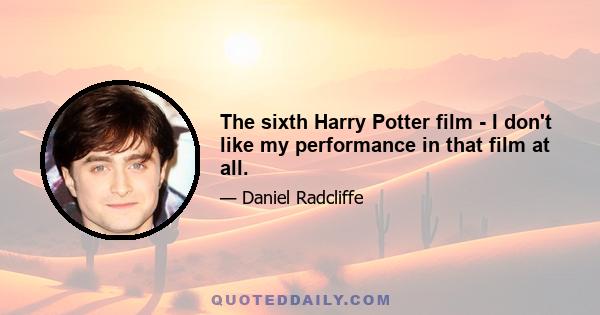 The sixth Harry Potter film - I don't like my performance in that film at all.