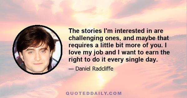 The stories I'm interested in are challenging ones, and maybe that requires a little bit more of you. I love my job and I want to earn the right to do it every single day.