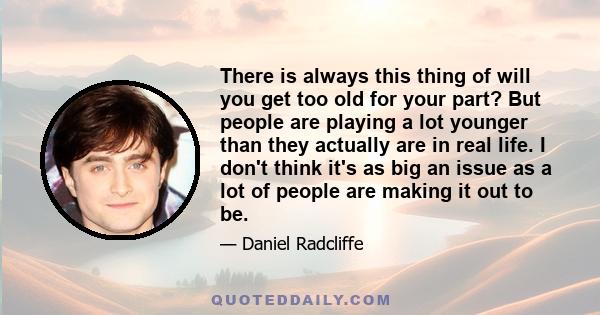 There is always this thing of will you get too old for your part? But people are playing a lot younger than they actually are in real life. I don't think it's as big an issue as a lot of people are making it out to be.