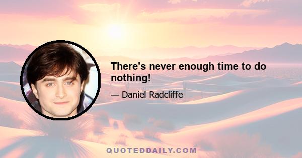 There's never enough time to do nothing!