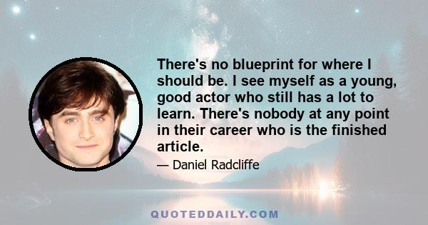 There's no blueprint for where I should be. I see myself as a young, good actor who still has a lot to learn. There's nobody at any point in their career who is the finished article.