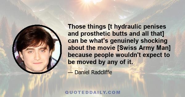 Those things [t hydraulic penises and prosthetic butts and all that] can be what's genuinely shocking about the movie [Swiss Army Man] because people wouldn't expect to be moved by any of it.