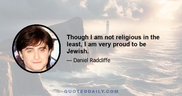 Though I am not religious in the least, I am very proud to be Jewish.