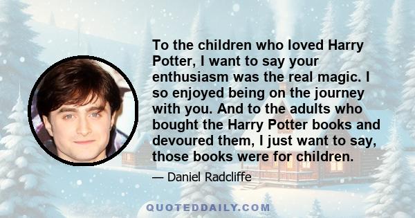 To the children who loved Harry Potter, I want to say your enthusiasm was the real magic. I so enjoyed being on the journey with you. And to the adults who bought the Harry Potter books and devoured them, I just want to 