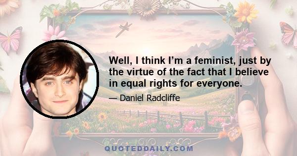 Well, I think I’m a feminist, just by the virtue of the fact that I believe in equal rights for everyone.