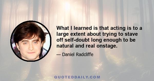 What I learned is that acting is to a large extent about trying to stave off self-doubt long enough to be natural and real onstage.