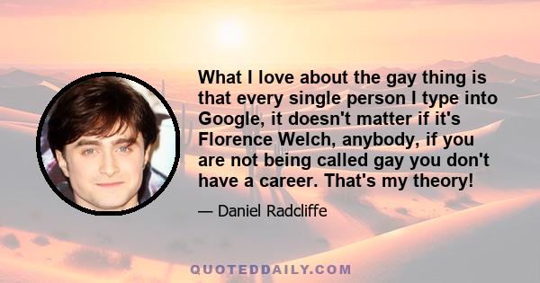 What I love about the gay thing is that every single person I type into Google, it doesn't matter if it's Florence Welch, anybody, if you are not being called gay you don't have a career. That's my theory!