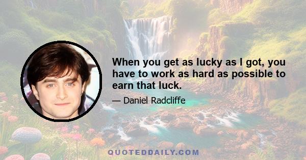 When you get as lucky as I got, you have to work as hard as possible to earn that luck.