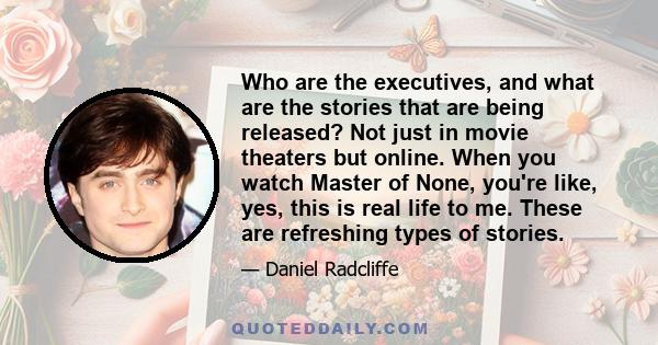 Who are the executives, and what are the stories that are being released? Not just in movie theaters but online. When you watch Master of None, you're like, yes, this is real life to me. These are refreshing types of