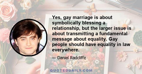 Yes, gay marriage is about symbolically blessing a relationship, but the larger issue is about transmitting a fundamental message about equality. Gay people should have equality in law everywhere.