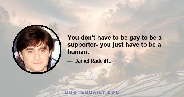 You don't have to be gay to be a supporter- you just have to be a human.