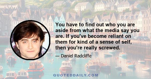 You have to find out who you are aside from what the media say you are. If you've become reliant on them for kind of a sense of self, then you're really screwed.