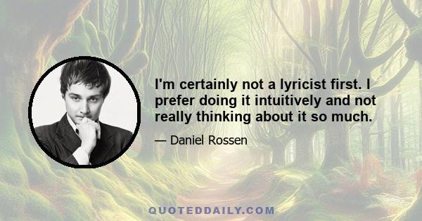 I'm certainly not a lyricist first. I prefer doing it intuitively and not really thinking about it so much.