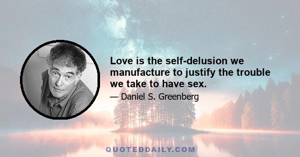 Love is the self-delusion we manufacture to justify the trouble we take to have sex.