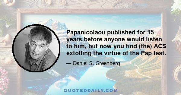 Papanicolaou published for 15 years before anyone would listen to him, but now you find (the) ACS extolling the virtue of the Pap test.