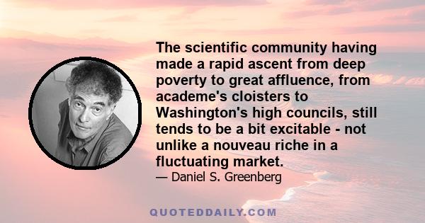 The scientific community having made a rapid ascent from deep poverty to great affluence, from academe's cloisters to Washington's high councils, still tends to be a bit excitable - not unlike a nouveau riche in a