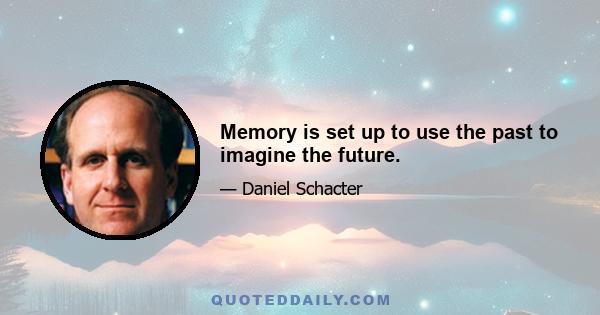 Memory is set up to use the past to imagine the future.