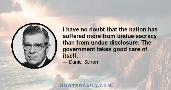 I have no doubt that the nation has suffered more from undue secrecy than from undue disclosure. The government takes good care of itself.