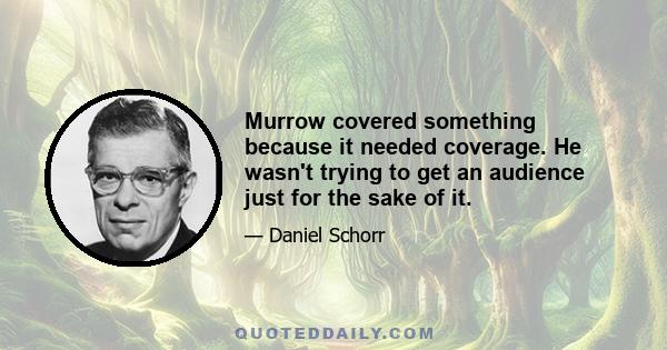 Murrow covered something because it needed coverage. He wasn't trying to get an audience just for the sake of it.