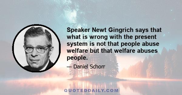 Speaker Newt Gingrich says that what is wrong with the present system is not that people abuse welfare but that welfare abuses people.