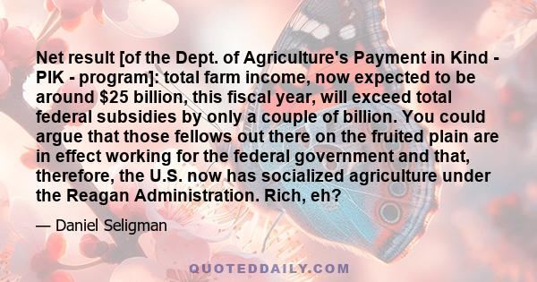 Net result [of the Dept. of Agriculture's Payment in Kind - PIK - program]: total farm income, now expected to be around $25 billion, this fiscal year, will exceed total federal subsidies by only a couple of billion.